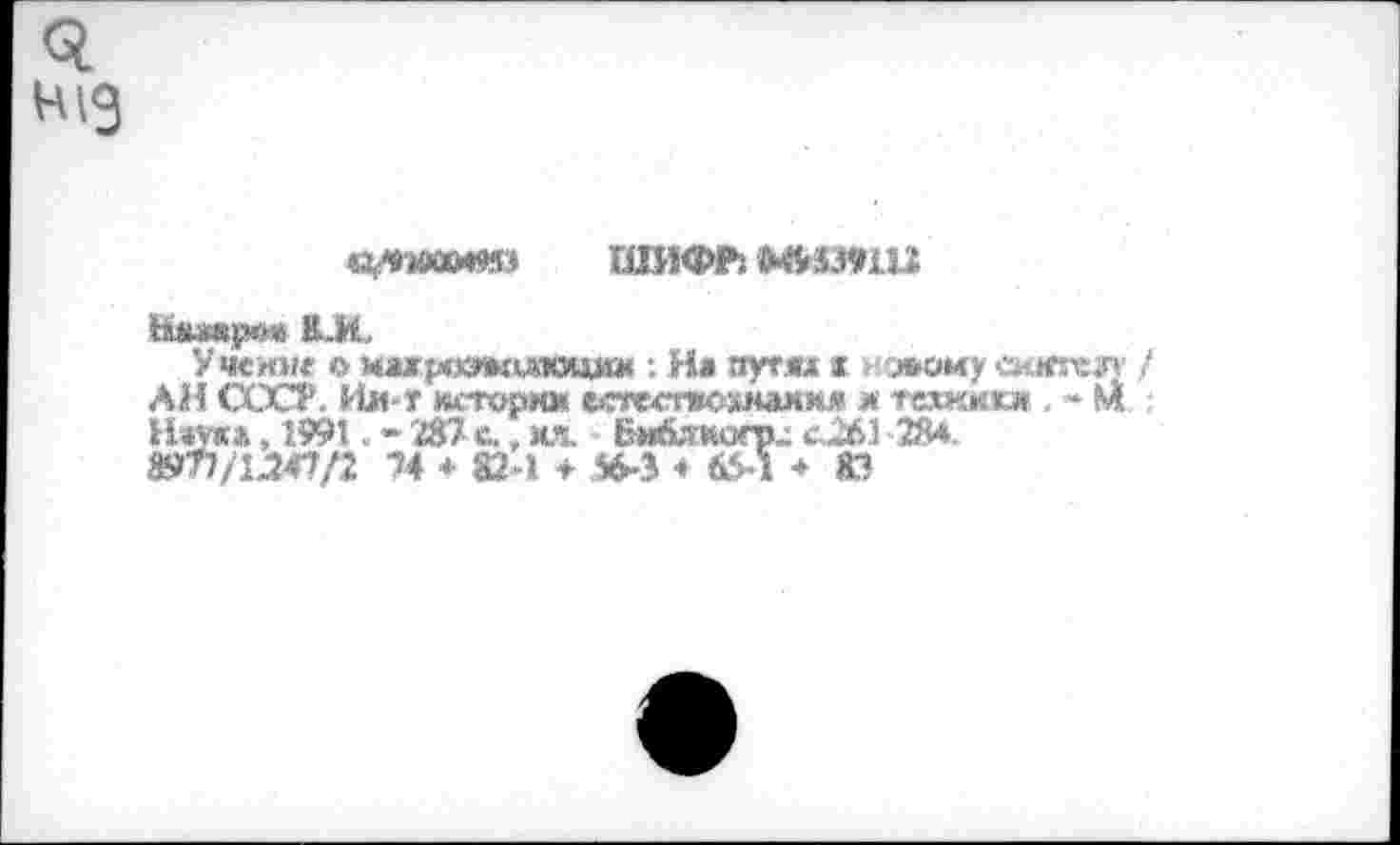 ﻿ШИФР;
НШИфй« ВЛ
Учен»« о цири^цлоцмм : Не пути г новому емкгсзт АН СХХТ. Нм-т нггорм» естестшжиахо м теж«.« , ♦ М Нт*, 195*1. • 287 с., мл Би&тзгр- с261 28*.
Й*7?/иЛ/2 74 * 824 + 76-3 ♦ 6М ♦ 83